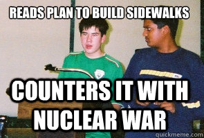 Reads plan to build sidewalks Counters it with nuclear war   