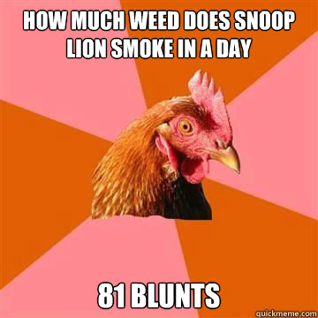 How much weed does snoop lion smoke in a day 81 blunts  True story now anti joke chicken