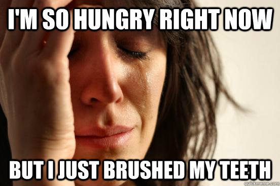 I'm so hungry right now but i just brushed my teeth  First World Problems