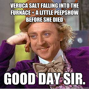 veruca salt falling into the furnace + a little peepshow before she died good day sir.  Creepy Wonka