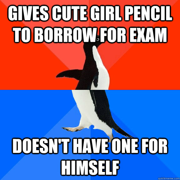 gives cute girl pencil to borrow for exam doesn't have one for himself  Socially Awesome Awkward Penguin