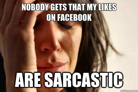 Nobody gets that my likes 
on facebook are sarcastic  First World Problems