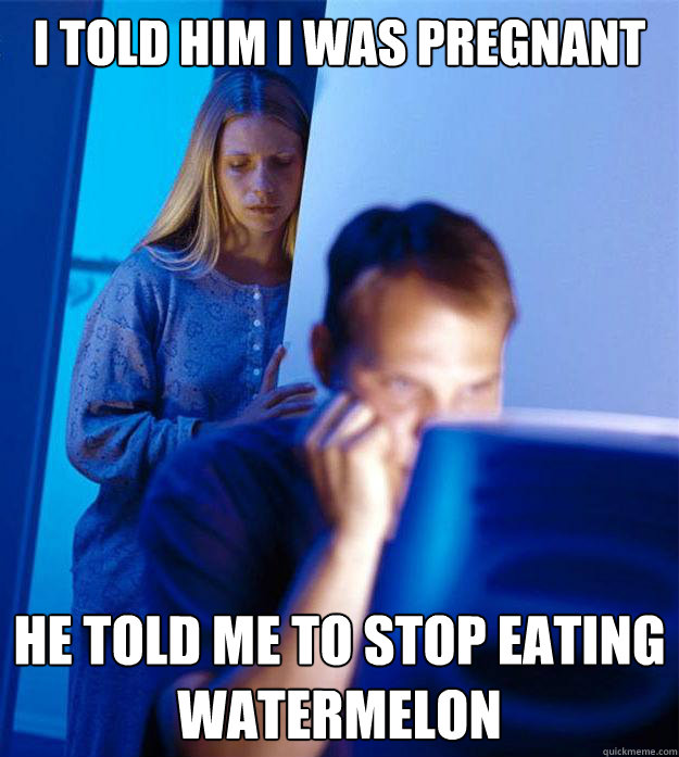 i told him i was pregnant He told me to stop eating watermelon  Redditors Wife