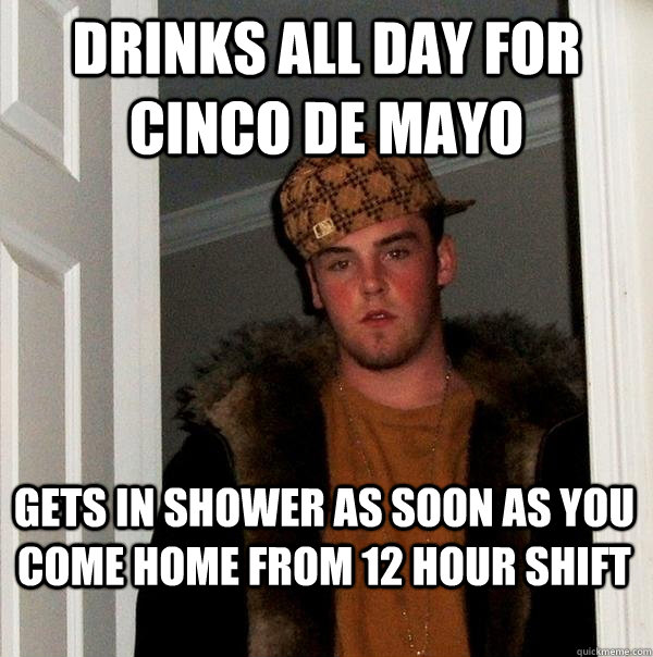Drinks all day for cinco de mayo gets in shower as soon as you come home from 12 hour shift - Drinks all day for cinco de mayo gets in shower as soon as you come home from 12 hour shift  Scumbag Steve