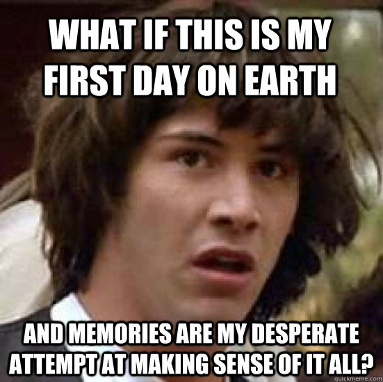 what if this is my first day on earth and memories are my desperate attempt at making sense of it all?   conspiracy keanu