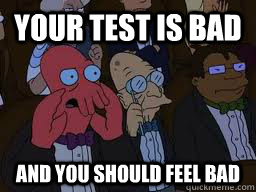 Your test is bad and you should feel bad  Zoidberg