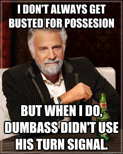 I don't always get busted for possesion But when i do, dumbass didn't use his turn signal. - I don't always get busted for possesion But when i do, dumbass didn't use his turn signal.  The Most Interesting Man In The World