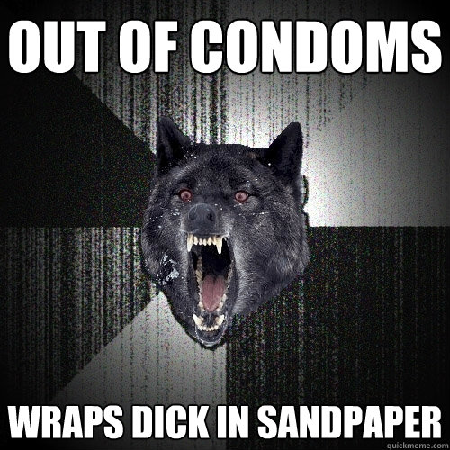 Out of condoms Wraps dick in sandpaper  Insanity Wolf