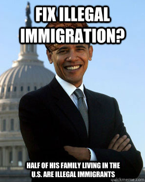 Fix illegal immigration?  Half of his family living in the U.S. are illegal immigrants  Scumbag Obama