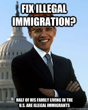 Fix illegal immigration?  Half of his family living in the U.S. are illegal immigrants - Fix illegal immigration?  Half of his family living in the U.S. are illegal immigrants  Scumbag Obama