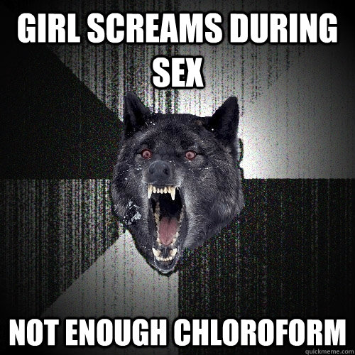girl screams during sex not enough chloroform  Insanity Wolf