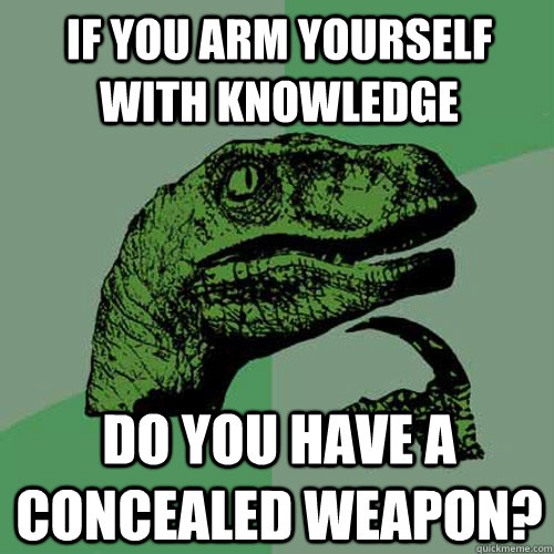 If you arm yourself with knowledge Do you have a concealed weapon?  Philosoraptor