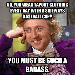 Oh, you wear Tapout clothing every day with a sideways baseball cap? You must be such a badass.  Psychotic Willy Wonka