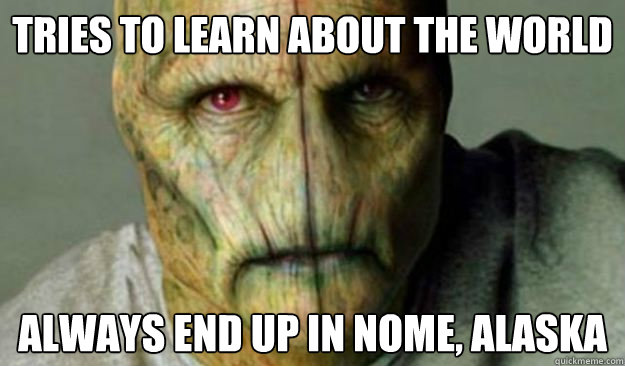 Tries to learn about the world always end up in Nome, Alaska   Other World Problems