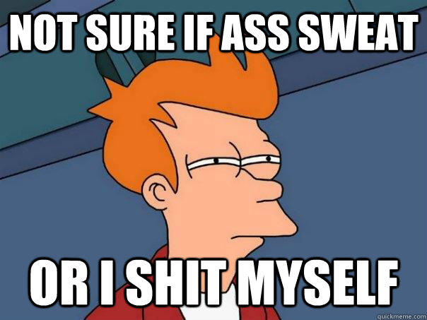 Not sure if ass sweat Or I shit myself  Futurama Fry