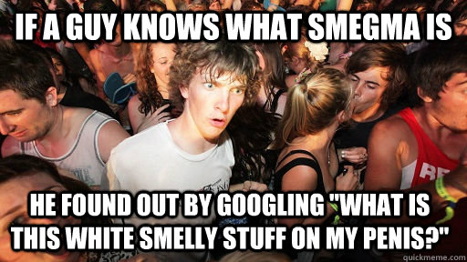 If a guy knows what smegma is he found out by googling 