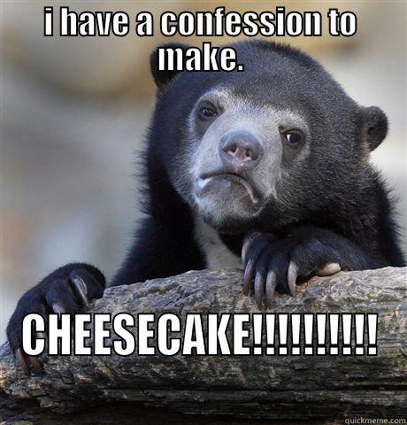 I HAVE A CONFESSION TO MAKE. CHEESECAKE!!!!!!!!!!  Confession Bear