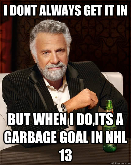 I dont always get it in but when I do,its a garbage goal in nhl 13  The Most Interesting Man In The World