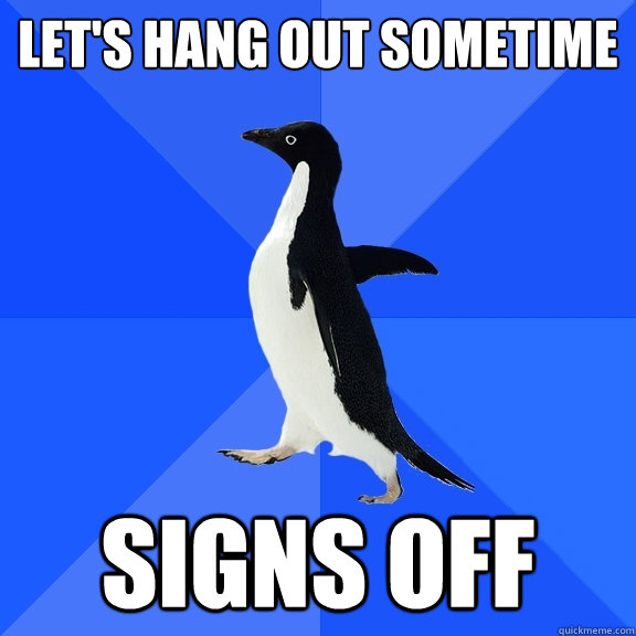 Let's hang out sometime SIGNS OFF  Socially Awkward Penguin