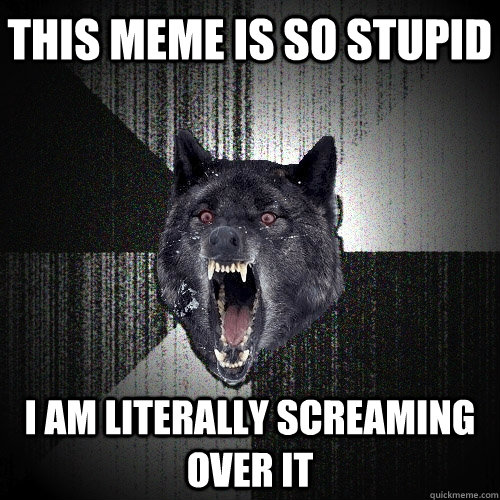 This meme is so stupid I am literally screaming over it  Insanity Wolf