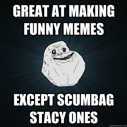 great at making funny memes Except scumbag stacy ones  Forever Alone