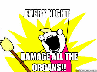 every night damage all the organs!!  All The Things