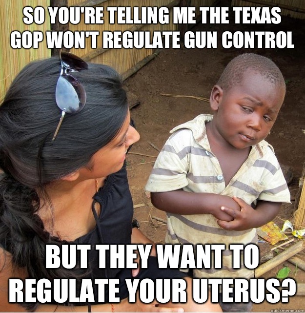 So you're telling me the Texas GOP won't regulate gun control but they want to regulate your uterus?  Skeptical Third World Kid
