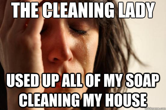 THe cleaning lady Used up all of my soap cleaning my house  FirstWorldProblems