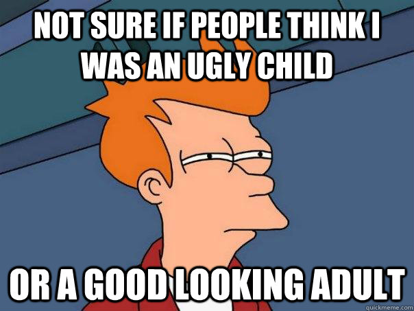 Not sure if people think i was an ugly child Or a good looking adult - Not sure if people think i was an ugly child Or a good looking adult  Futurama Fry