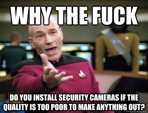 Why the fuck Do you install security cameras if the quality is too poor to make anything out?  Annoyed Picard HD