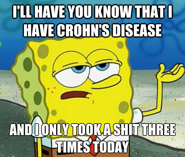 I'll have you know that I have Crohn's disease  And I only took a shit three times today - I'll have you know that I have Crohn's disease  And I only took a shit three times today  Tough Spongebob