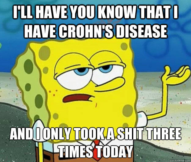 I'll have you know that I have Crohn's disease  And I only took a shit three times today  Tough Spongebob