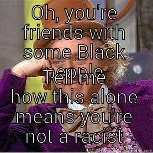 OH, YOU'RE FRIENDS WITH SOME BLACK PEOPLE TELL ME HOW THIS ALONE MEANS YOU'RE NOT A RACIST Condescending Wonka