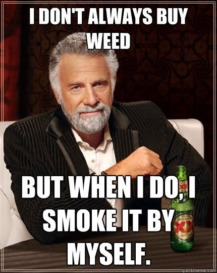 I don't always buy weed but when I do, I smoke it by myself.  The Most Interesting Man In The World