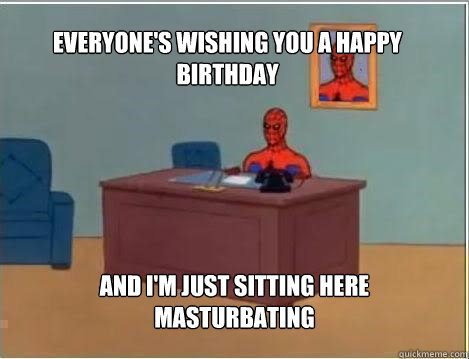 Everyone's wishing you a happy birthday And I'm just sitting here masturbating  Spiderman