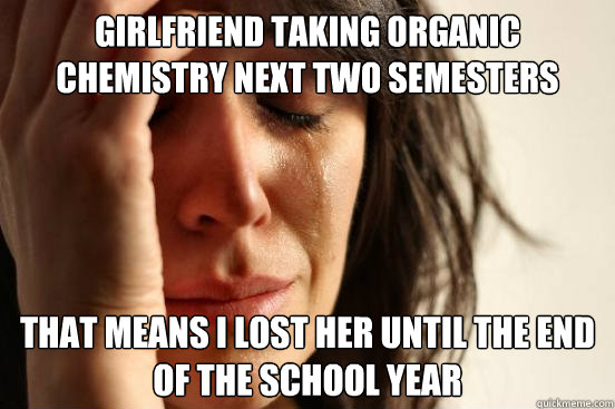 Girlfriend taking organic chemistry next two semesters that means i lost her until the end of the school year  First World Problems