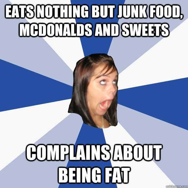 Eats nothing but junk food, mcdonalds and sweets Complains about being fat  Annoying Facebook Girl