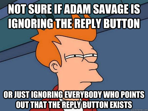 not sure if adam savage is ignoring the reply button or just ignoring everybody who points out that the reply button exists  Futurama Fry