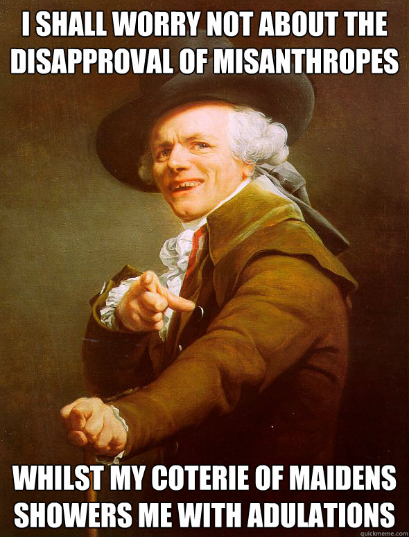 I shall worry not about the disapproval of misanthropes whilst my coterie of maidens showers me with adulations - I shall worry not about the disapproval of misanthropes whilst my coterie of maidens showers me with adulations  Joseph Ducreux