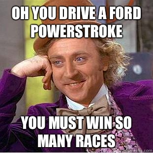 Oh you drive a ford powerstroke  You must win so many races  Condescending Wonka