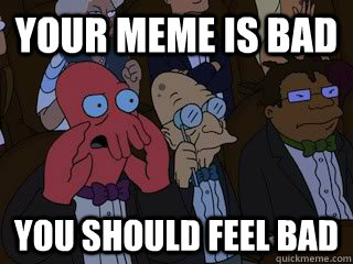 YOUR MEME IS BAD YOU SHOULD FEEL BAD  Bad Zoidberg