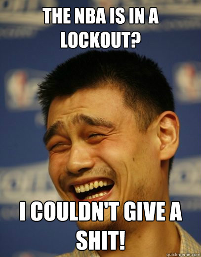 The NBA is in a lockout? I couldn't give a shit! - The NBA is in a lockout? I couldn't give a shit!  Yao Ming Nobody cares