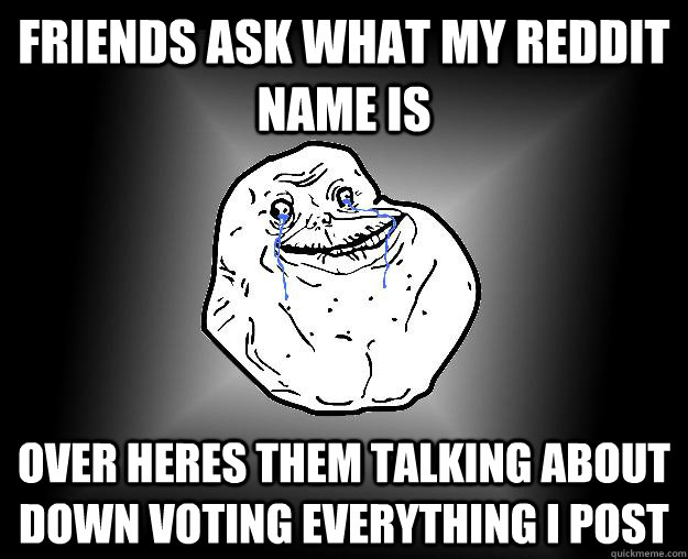 Friends ask what my reddit name is over heres them talking about down voting everything I post  