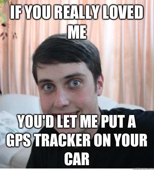 If you really loved me  You'd let me put a GPS tracker on your car - If you really loved me  You'd let me put a GPS tracker on your car  Overly Attached Boyfriend