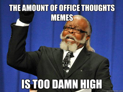 The amount of office thoughts 
memes Is too damn high  the rent is to dam high