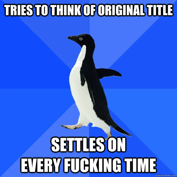 tries to think of original title settles on                    every fucking time  Socially Awkward Penguin