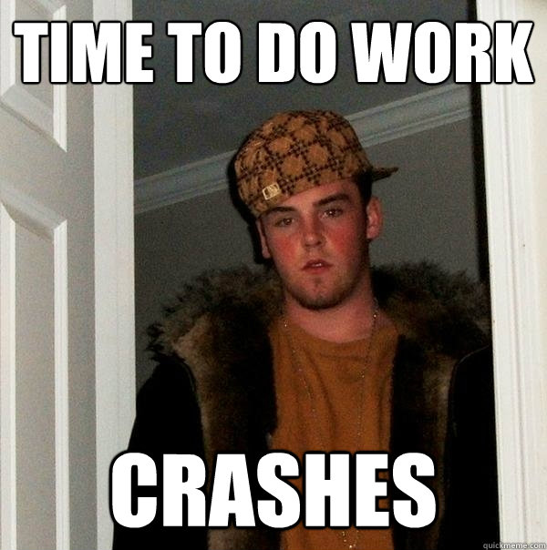 TIME to do work crashes  Scumbag Steve