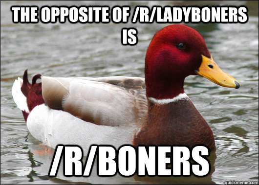 The opposite of /r/ladyboners is /r/boners  Malicious Advice Mallard
