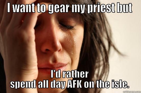 I WANT TO GEAR MY PRIEST BUT I'D RATHER SPEND ALL DAY AFK ON THE ISLE. First World Problems