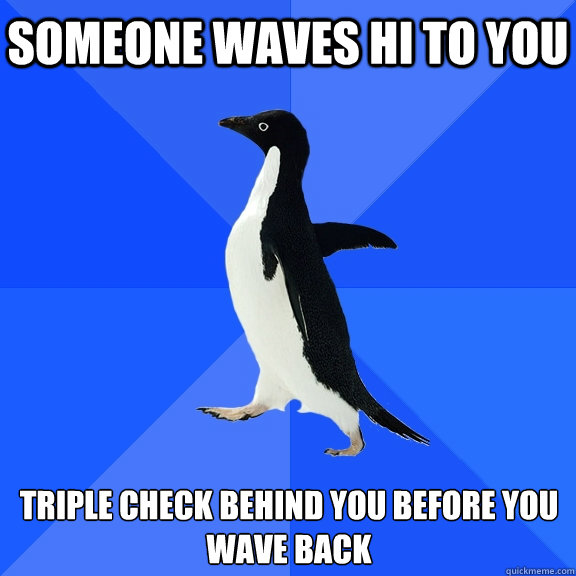 Someone waves hi to you triple check behind you before you wave back  Socially Awkward Penguin
